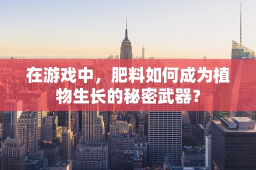 在游戏中，肥料如何成为植物生长的秘密武器？