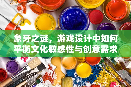 象牙之谜，游戏设计中如何平衡文化敏感性与创意需求？