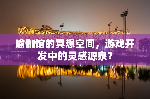 瑜伽馆的冥想空间，游戏开发中的灵感源泉？