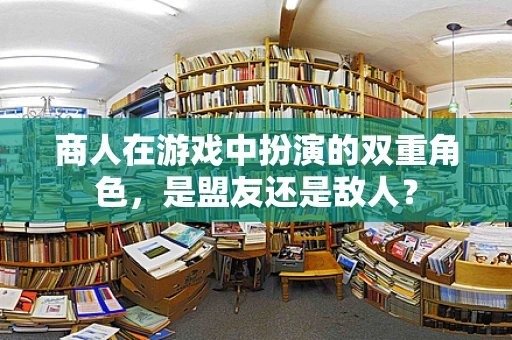 商人在游戏中扮演的双重角色，是盟友还是敌人？