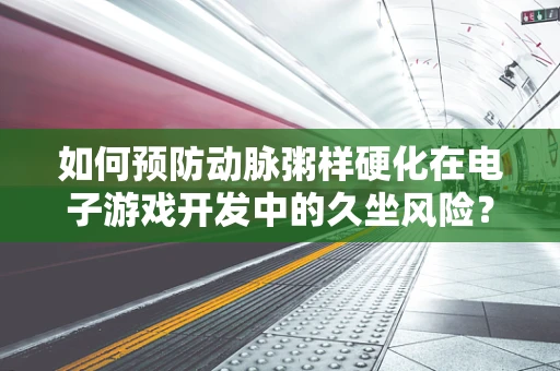 如何预防动脉粥样硬化在电子游戏开发中的久坐风险？