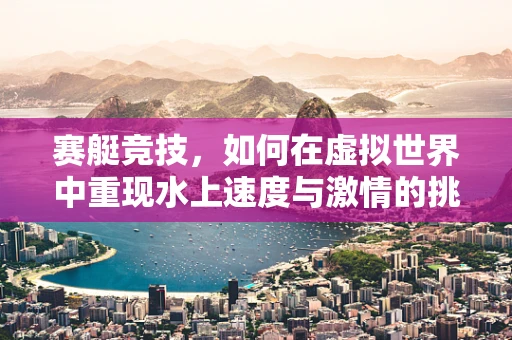赛艇竞技，如何在虚拟世界中重现水上速度与激情的挑战？