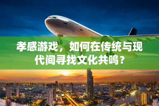 孝感游戏，如何在传统与现代间寻找文化共鸣？