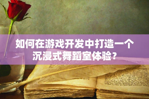 如何在游戏开发中打造一个沉浸式舞蹈室体验？