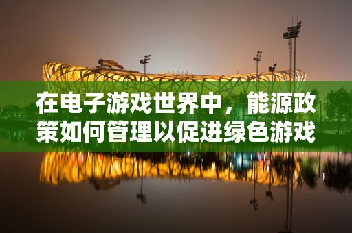 在电子游戏世界中，能源政策如何管理以促进绿色游戏体验？
