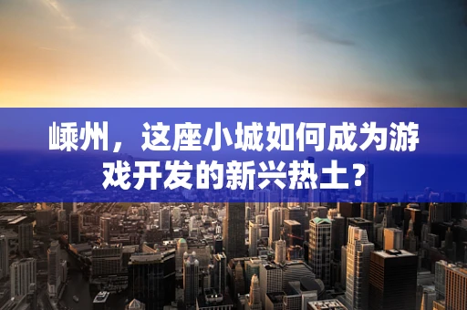 嵊州，这座小城如何成为游戏开发的新兴热土？