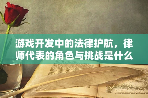 游戏开发中的法律护航，律师代表的角色与挑战是什么？
