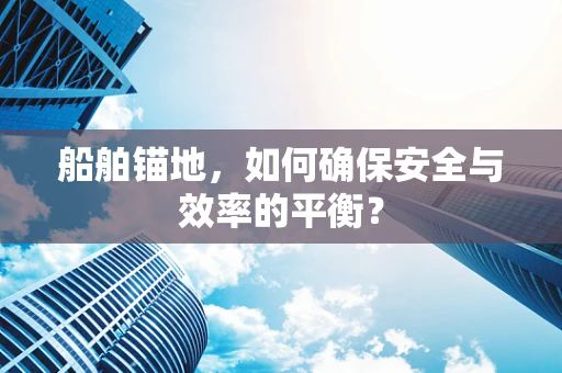 船舶锚地，如何确保安全与效率的平衡？