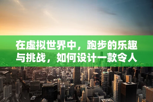 在虚拟世界中，跑步的乐趣与挑战，如何设计一款令人上瘾的跑步游戏？
