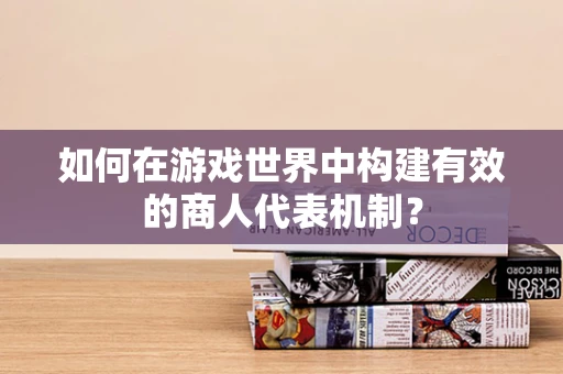如何在游戏世界中构建有效的商人代表机制？