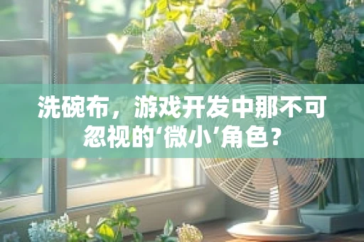 洗碗布，游戏开发中那不可忽视的‘微小’角色？