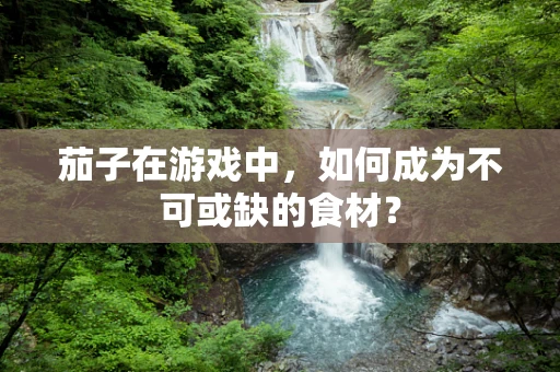 茄子在游戏中，如何成为不可或缺的食材？