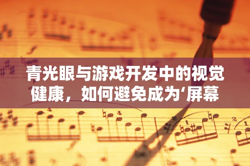 青光眼与游戏开发中的视觉健康，如何避免成为‘屏幕杀手’？