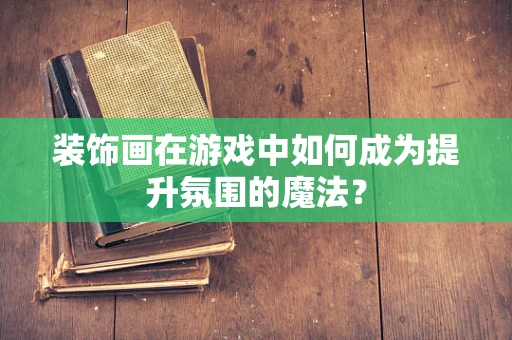 装饰画在游戏中如何成为提升氛围的魔法？