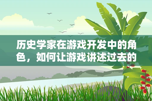 历史学家在游戏开发中的角色，如何让游戏讲述过去的故事？