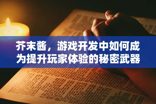 芥末酱，游戏开发中如何成为提升玩家体验的秘密武器？