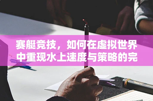 赛艇竞技，如何在虚拟世界中重现水上速度与策略的完美结合？