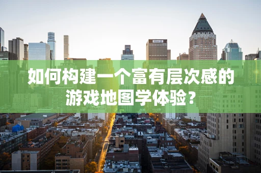 如何构建一个富有层次感的游戏地图学体验？