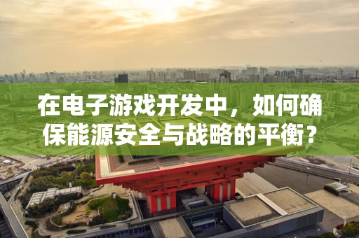 在电子游戏开发中，如何确保能源安全与战略的平衡？