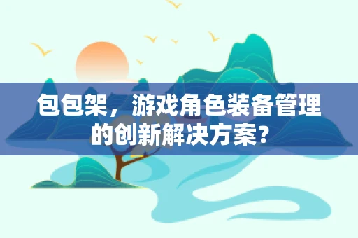 包包架，游戏角色装备管理的创新解决方案？
