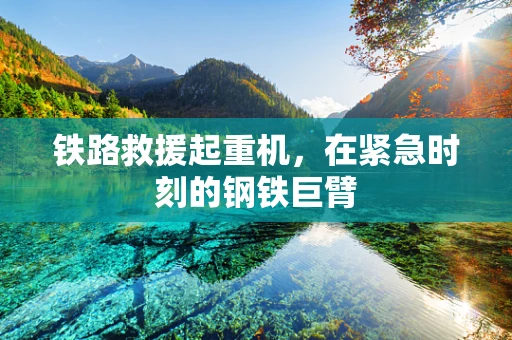 铁路救援起重机，在紧急时刻的钢铁巨臂
