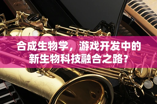 合成生物学，游戏开发中的新生物科技融合之路？