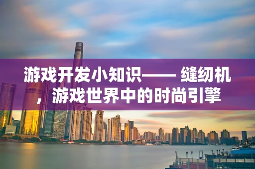 游戏开发小知识—— 缝纫机，游戏世界中的时尚引擎