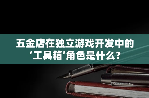 五金店在独立游戏开发中的‘工具箱’角色是什么？