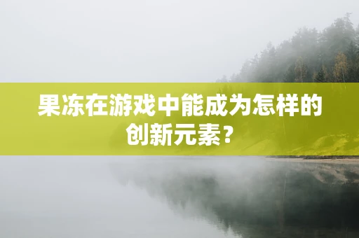 果冻在游戏中能成为怎样的创新元素？