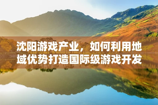 沈阳游戏产业，如何利用地域优势打造国际级游戏开发中心？