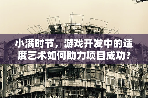 小满时节，游戏开发中的适度艺术如何助力项目成功？