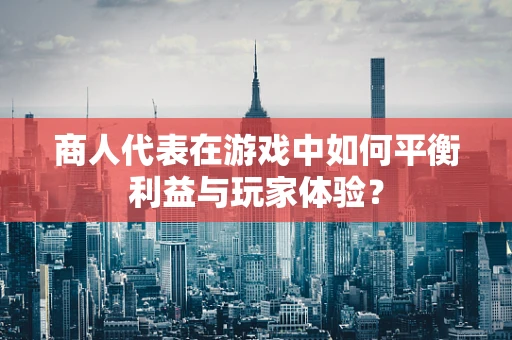 商人代表在游戏中如何平衡利益与玩家体验？