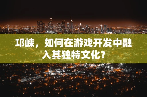 邛崃，如何在游戏开发中融入其独特文化？