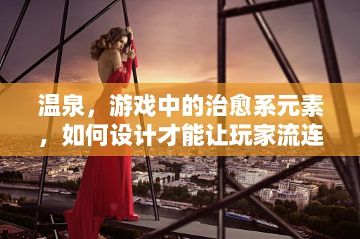 温泉，游戏中的治愈系元素，如何设计才能让玩家流连忘返？
