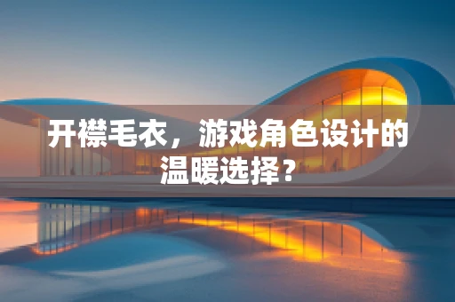 开襟毛衣，游戏角色设计的温暖选择？