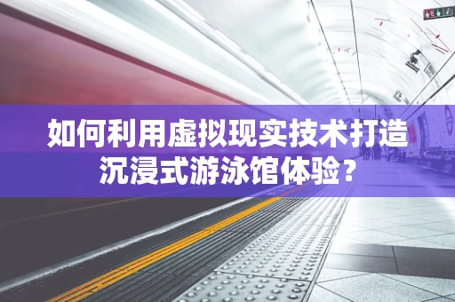如何利用虚拟现实技术打造沉浸式游泳馆体验？