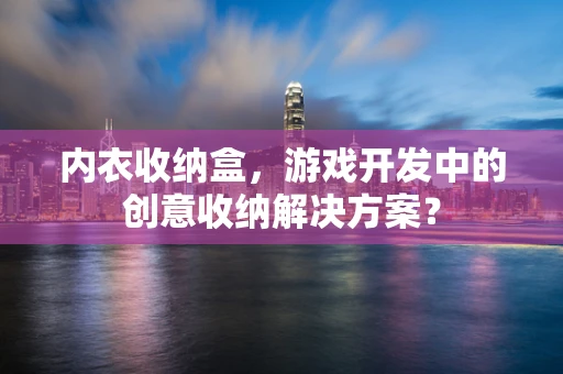 内衣收纳盒，游戏开发中的创意收纳解决方案？