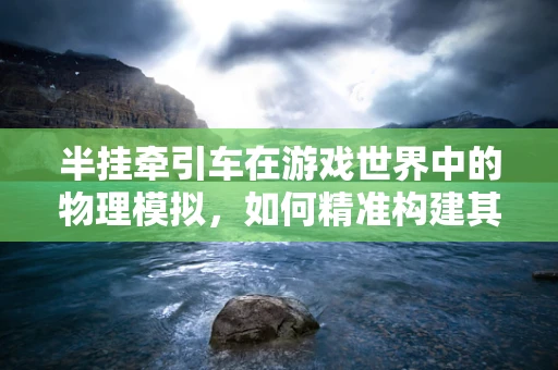 半挂牵引车在游戏世界中的物理模拟，如何精准构建其动态性能？
