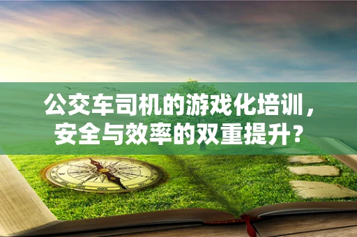 公交车司机的游戏化培训，安全与效率的双重提升？