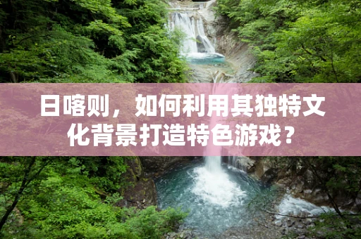 日喀则，如何利用其独特文化背景打造特色游戏？