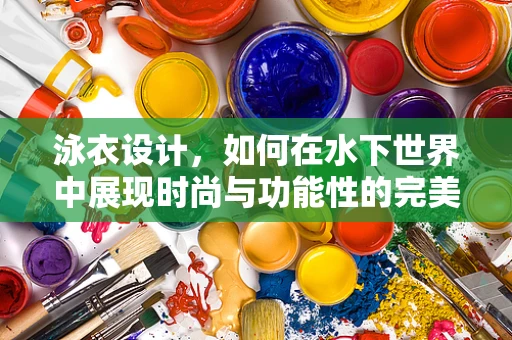 泳衣设计，如何在水下世界中展现时尚与功能性的完美结合？