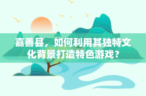 嘉善县，如何利用其独特文化背景打造特色游戏？
