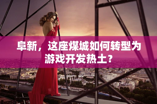 阜新，这座煤城如何转型为游戏开发热土？