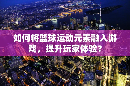 如何将篮球运动元素融入游戏，提升玩家体验？
