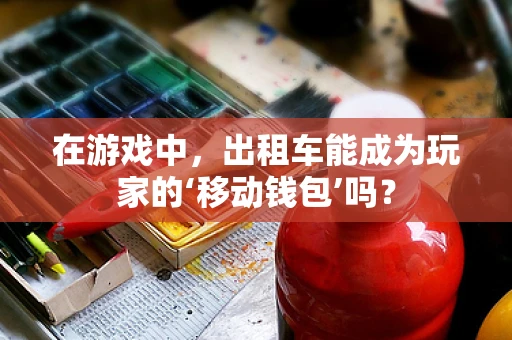 在游戏中，出租车能成为玩家的‘移动钱包’吗？