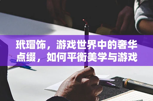 玳瑁饰，游戏世界中的奢华点缀，如何平衡美学与游戏性？