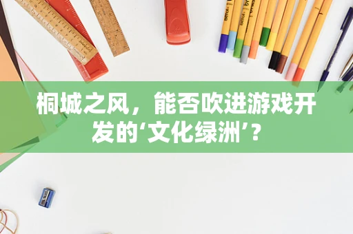 桐城之风，能否吹进游戏开发的‘文化绿洲’？