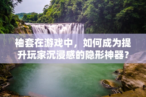 袖套在游戏中，如何成为提升玩家沉浸感的隐形神器？