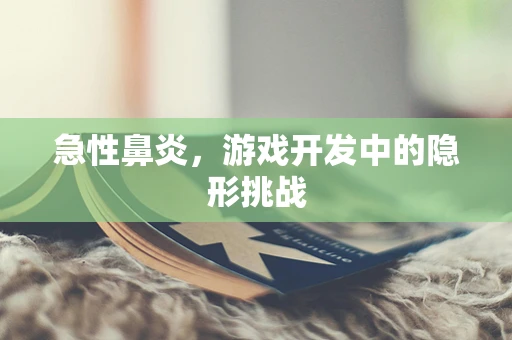 急性鼻炎，游戏开发中的隐形挑战