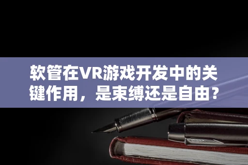 软管在VR游戏开发中的关键作用，是束缚还是自由？